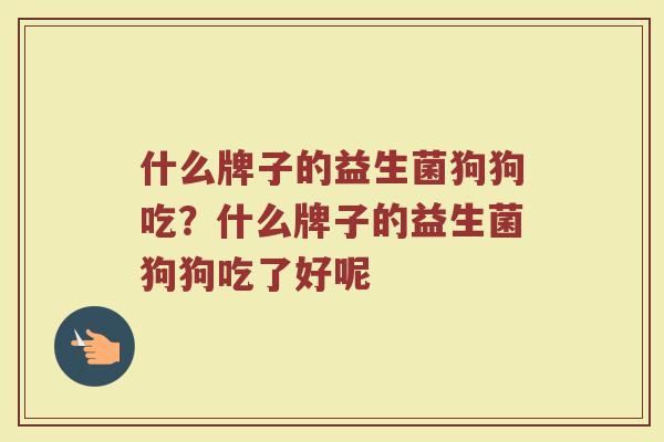 什么牌子的益生菌狗狗吃？什么牌子的益生菌狗狗吃了好呢
