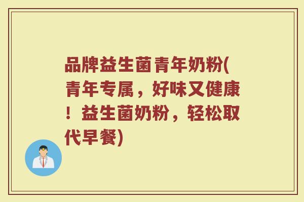 品牌益生菌青年奶粉(青年专属，好味又健康！益生菌奶粉，轻松取代早餐)