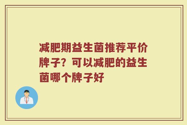 减肥期益生菌推荐平价牌子？可以减肥的益生菌哪个牌子好