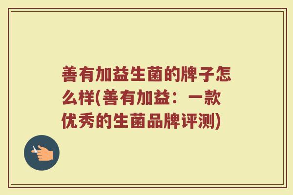 善有加益生菌的牌子怎么样(善有加益：一款优秀的生菌品牌评测)