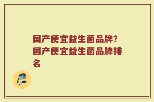 国产便宜益生菌品牌？国产便宜益生菌品牌排名