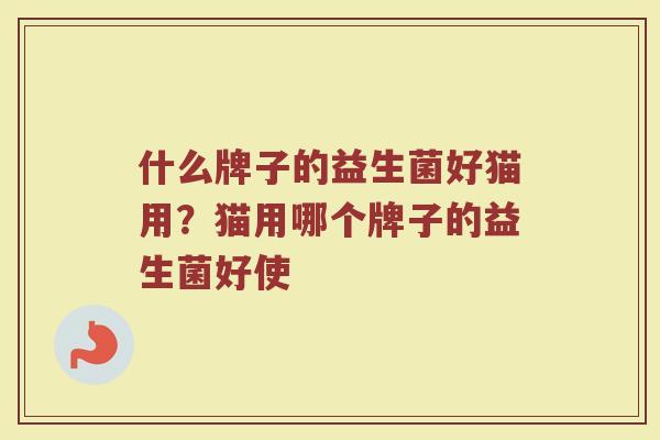 什么牌子的益生菌好猫用？猫用哪个牌子的益生菌好使