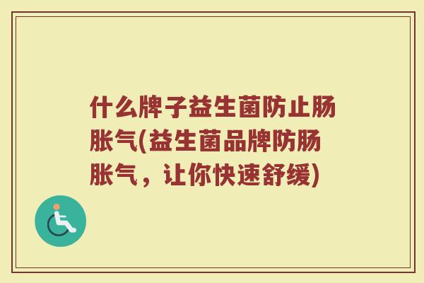 什么牌子益生菌防止肠胀气(益生菌品牌防肠胀气，让你快速舒缓)