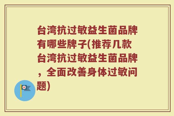 台湾抗过敏益生菌品牌有哪些牌子(推荐几款台湾抗过敏益生菌品牌，全面改善身体过敏问题)