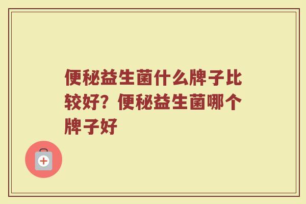 便秘益生菌什么牌子比较好？便秘益生菌哪个牌子好
