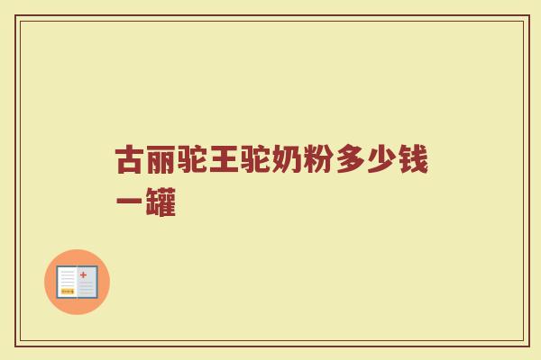 古丽驼王驼奶粉多少钱一罐