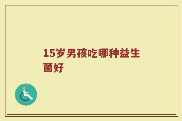 15岁男孩吃哪种益生菌好
