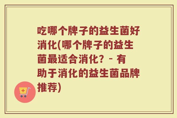 吃哪个牌子的益生菌好消化(哪个牌子的益生菌最适合消化？- 有助于消化的益生菌品牌推荐)