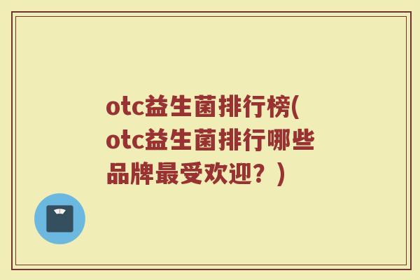 otc益生菌排行榜(otc益生菌排行哪些品牌最受欢迎？)