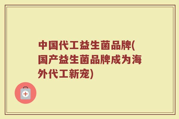 中国代工益生菌品牌(国产益生菌品牌成为海外代工新宠)