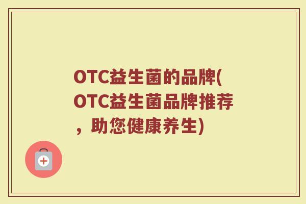 OTC益生菌的品牌(OTC益生菌品牌推荐，助您健康养生)