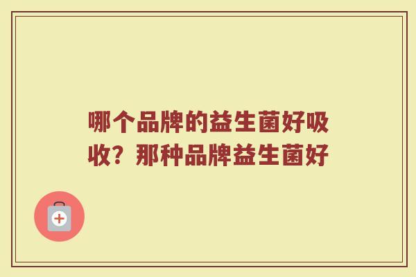哪个品牌的益生菌好吸收？那种品牌益生菌好