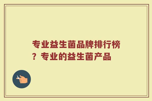 专业益生菌品牌排行榜？专业的益生菌产品
