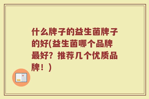 什么牌子的益生菌牌子的好(益生菌哪个品牌最好？推荐几个优质品牌！)