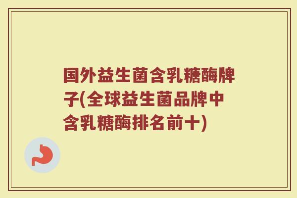 国外益生菌含乳糖酶牌子(全球益生菌品牌中含乳糖酶排名前十)