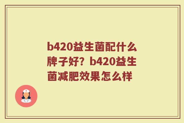 b420益生菌配什么牌子好？b420益生菌减肥效果怎么样