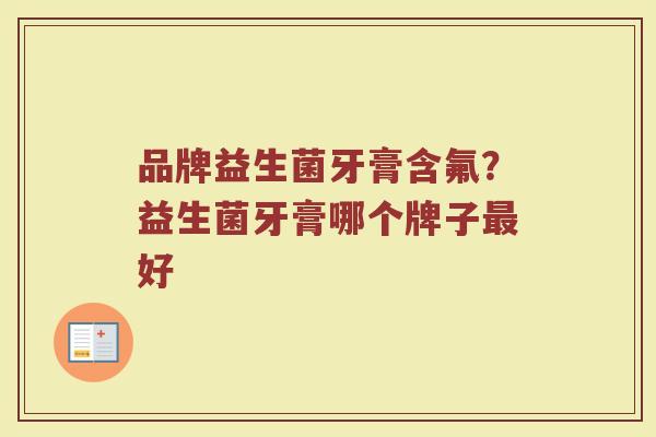 品牌益生菌牙膏含氟？益生菌牙膏哪个牌子最好