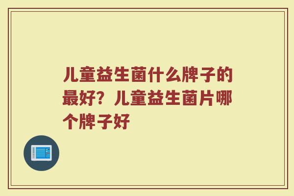 儿童益生菌什么牌子的最好？儿童益生菌片哪个牌子好