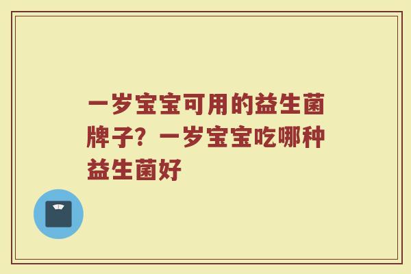 一岁宝宝可用的益生菌牌子？一岁宝宝吃哪种益生菌好