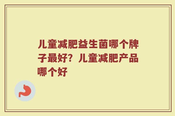 儿童减肥益生菌哪个牌子最好？儿童减肥产品哪个好