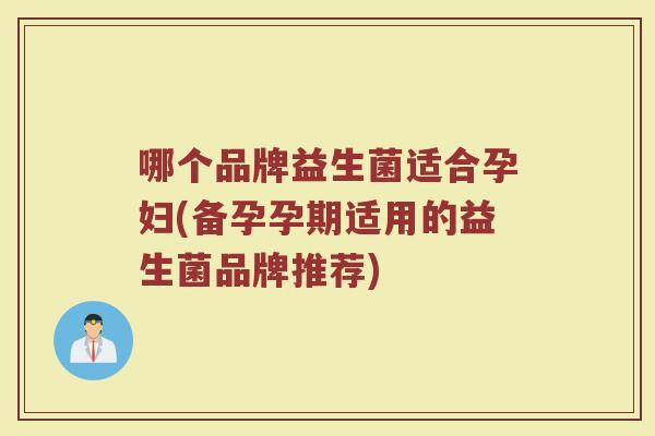 哪个品牌益生菌适合孕妇(备孕孕期适用的益生菌品牌推荐)