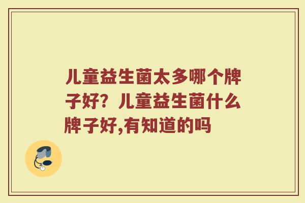儿童益生菌太多哪个牌子好？儿童益生菌什么牌子好,有知道的吗