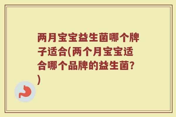 两月宝宝益生菌哪个牌子适合(两个月宝宝适合哪个品牌的益生菌？)