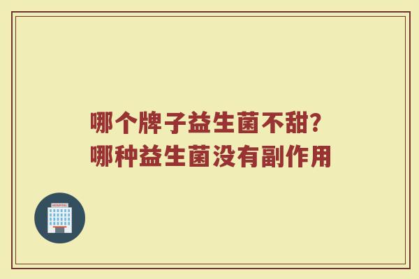 哪个牌子益生菌不甜？哪种益生菌没有副作用