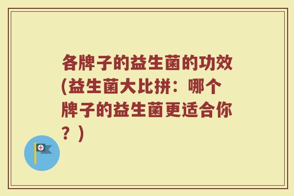 各牌子的益生菌的功效(益生菌大比拼：哪个牌子的益生菌更适合你？)