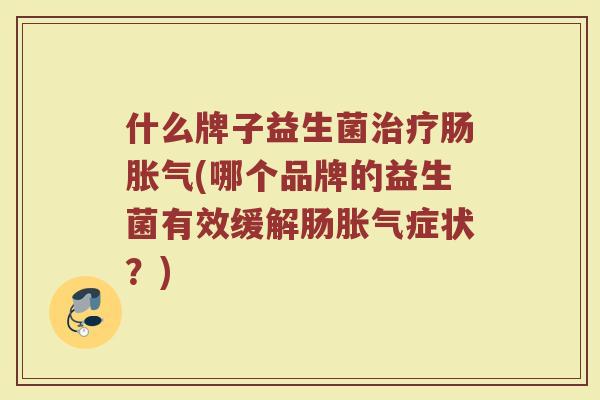 什么牌子益生菌肠(哪个品牌的益生菌有效缓解肠症状?) 什么牌子益生菌肠(哪个品牌的益生菌有效缓解肠症状?)