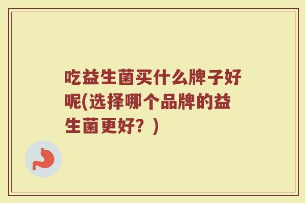 吃益生菌买什么牌子好呢(选择哪个品牌的益生菌更好？)