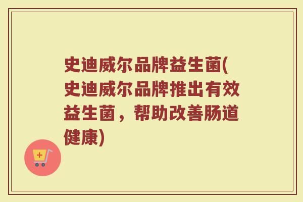 史迪威尔品牌益生菌(史迪威尔品牌推出有效益生菌，帮助改善肠道健康)