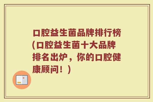 口腔益生菌品牌排行榜(口腔益生菌十大品牌排名出炉，你的口腔健康顾问！)