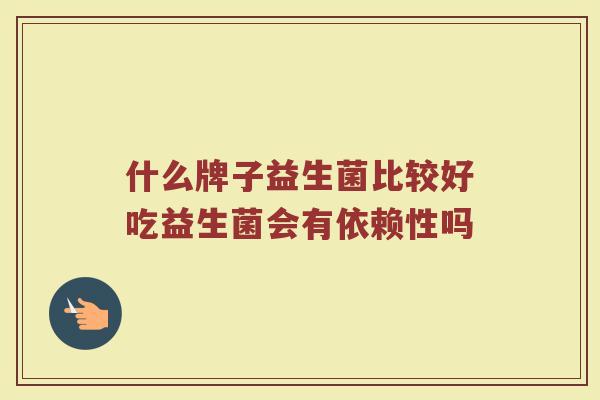 什么牌子益生菌比较好吃益生菌会有依赖性吗