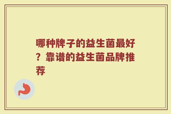 哪种牌子的益生菌最好？靠谱的益生菌品牌推荐
