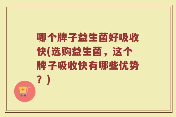 哪个牌子益生菌好吸收快(选购益生菌，这个牌子吸收快有哪些优势？)