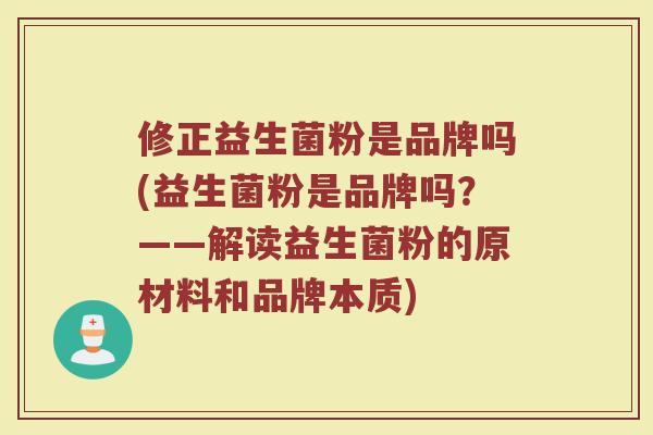 修正益生菌粉是品牌吗(益生菌粉是品牌吗？——解读益生菌粉的原材料和品牌本质)