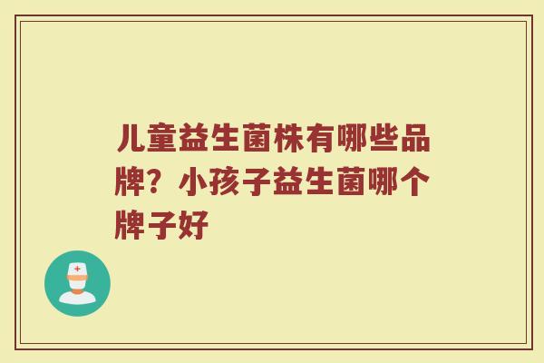 儿童益生菌株有哪些品牌？小孩子益生菌哪个牌子好