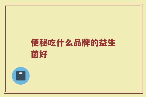 便秘吃什么品牌的益生菌好