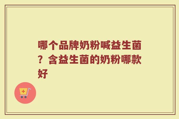 哪个品牌奶粉喊益生菌？含益生菌的奶粉哪款好