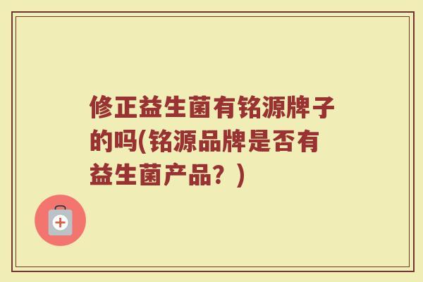 修正益生菌有铭源牌子的吗(铭源品牌是否有益生菌产品？)