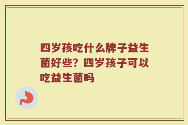 四岁孩吃什么牌子益生菌好些？四岁孩子可以吃益生菌吗