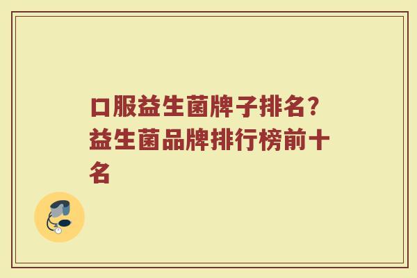 口服益生菌牌子排名？益生菌品牌排行榜前十名
