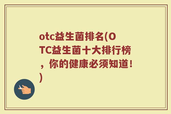 otc益生菌排名(OTC益生菌十大排行榜，你的健康必须知道！)