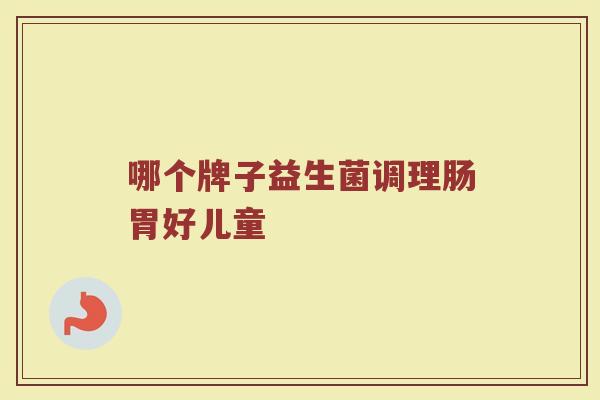 哪个牌子益生菌调理肠胃好儿童