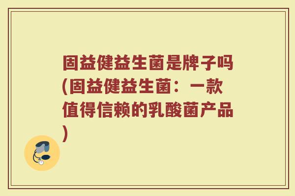 固益健益生菌是牌子吗(固益健益生菌：一款值得信赖的乳酸菌产品)
