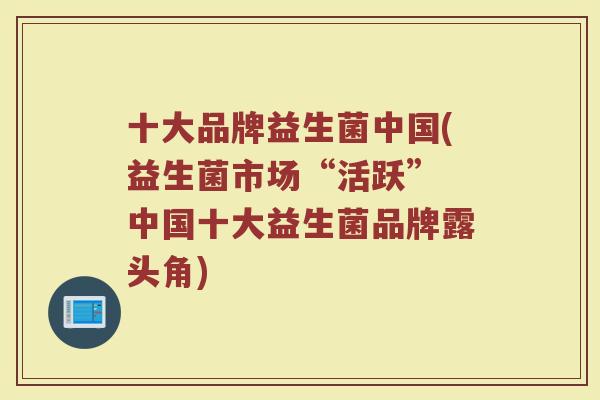 十大品牌益生菌中国(益生菌市场“活跃” 中国十大益生菌品牌露头角)