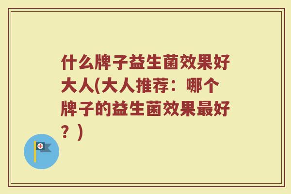 什么牌子益生菌效果好大人(大人推荐：哪个牌子的益生菌效果最好？)