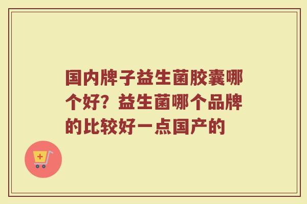 国内牌子益生菌胶囊哪个好？益生菌哪个品牌的比较好一点国产的