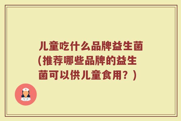 儿童吃什么品牌益生菌(推荐哪些品牌的益生菌可以供儿童食用？)